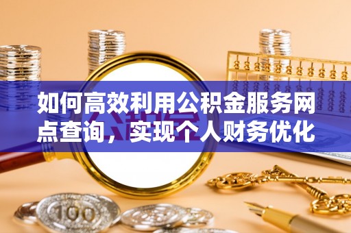 龙州如何高效利用公积金服务网点查询，实现个人财务优化