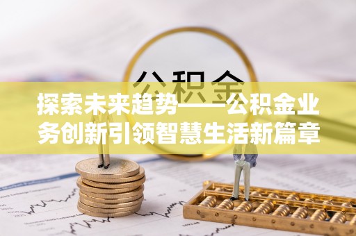 龙州探索未来趋势——公积金业务创新引领智慧生活新篇章