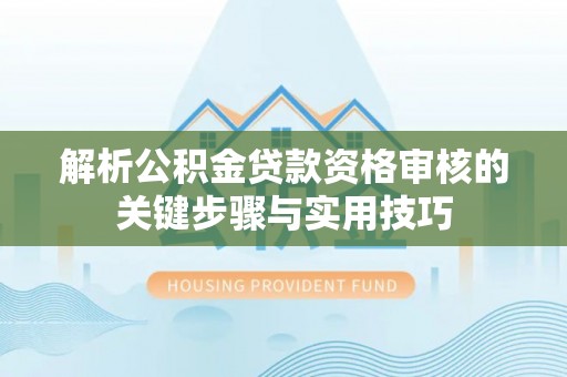 龙州解析公积金贷款资格审核的关键步骤与实用技巧