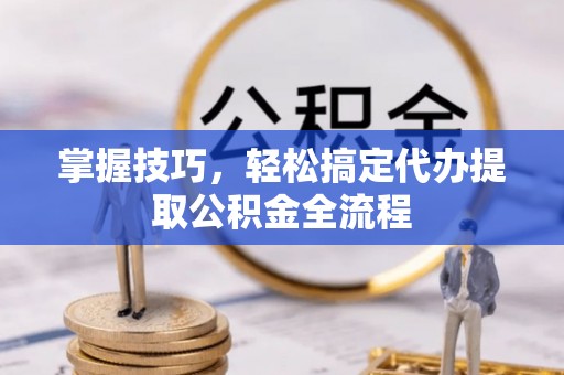 龙州掌握技巧，轻松搞定代办提取公积金全流程