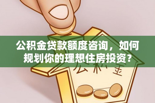 龙州公积金贷款额度咨询，如何规划你的理想住房投资？