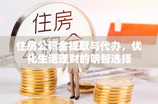 龙州住房公积金提取与代办，优化生活理财的明智选择
