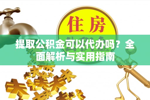 龙州提取公积金可以代办吗？全面解析与实用指南