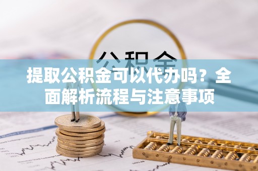 龙州提取公积金可以代办吗？全面解析流程与注意事项