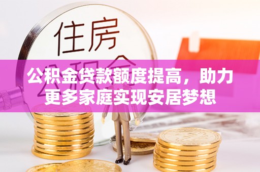 龙州公积金贷款额度提高，助力更多家庭实现安居梦想