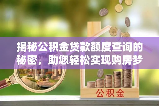 龙州揭秘公积金贷款额度查询的秘密，助您轻松实现购房梦想