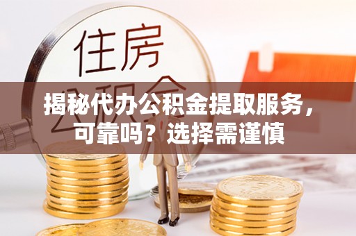龙州揭秘代办公积金提取服务，可靠吗？选择需谨慎