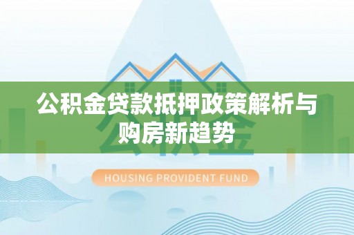 龙州公积金贷款抵押政策解析与购房新趋势