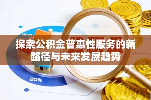 龙州探索公积金普惠性服务的新路径与未来发展趋势