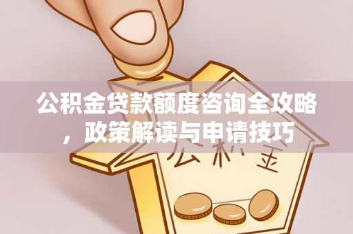 龙州公积金贷款额度咨询全攻略，政策解读与申请技巧