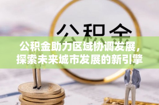 龙州公积金助力区域协调发展，探索未来城市发展的新引擎