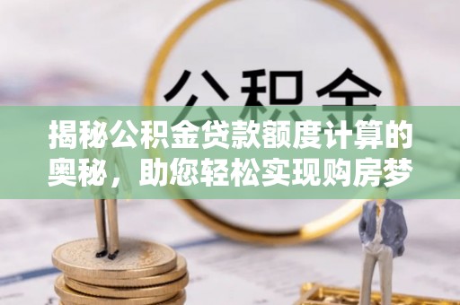 龙州揭秘公积金贷款额度计算的奥秘，助您轻松实现购房梦想
