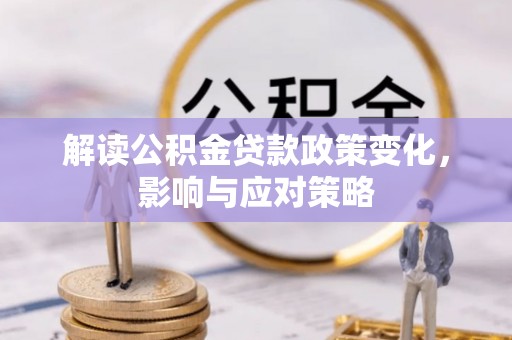 龙州解读公积金贷款政策变化，影响与应对策略