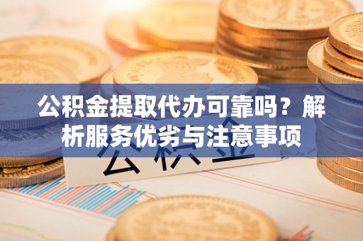 龙州公积金提取代办可靠吗？解析服务优劣与注意事项
