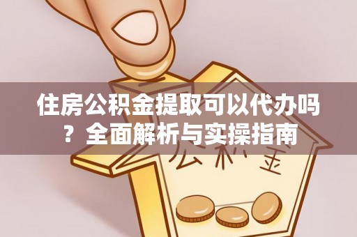 龙州住房公积金提取可以代办吗？全面解析与实操指南