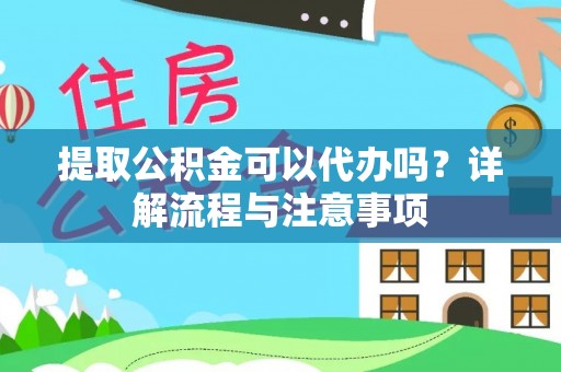龙州提取公积金可以代办吗？详解流程与注意事项