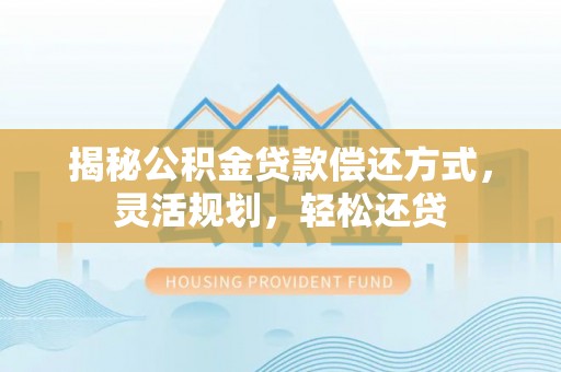 龙州揭秘公积金贷款偿还方式，灵活规划，轻松还贷