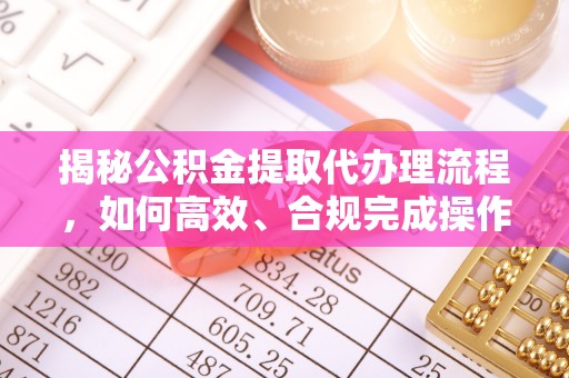 龙州揭秘公积金提取代办理流程，如何高效、合规完成操作