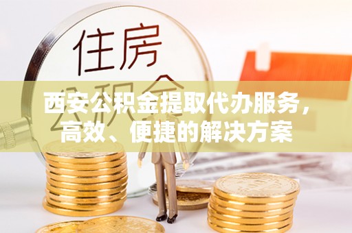 龙州西安公积金提取代办服务，高效、便捷的解决方案