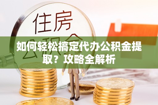 龙州如何轻松搞定代办公积金提取？攻略全解析
