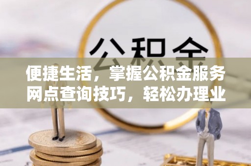 龙州便捷生活，掌握公积金服务网点查询技巧，轻松办理业务