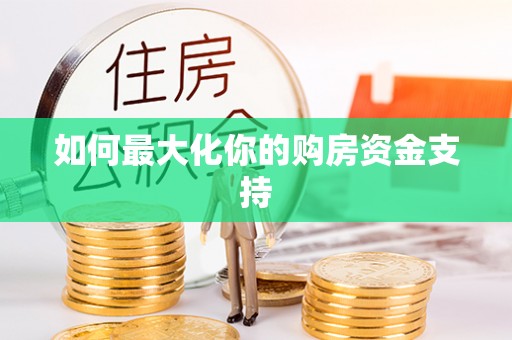 龙州如何最大化你的购房资金支持