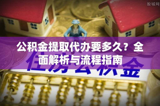 龙州公积金提取代办要多久？全面解析与流程指南