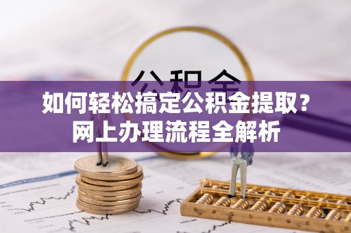 龙州如何轻松搞定公积金提取？网上办理流程全解析