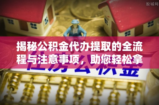 龙州揭秘公积金代办提取的全流程与注意事项，助您轻松拿回属于自己的钱