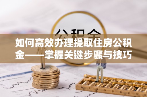 龙州如何高效办理提取住房公积金——掌握关键步骤与技巧