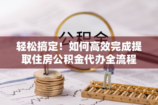 龙州轻松搞定！如何高效完成提取住房公积金代办全流程