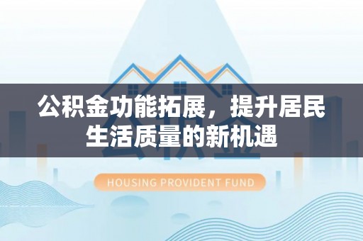 龙州公积金功能拓展，提升居民生活质量的新机遇