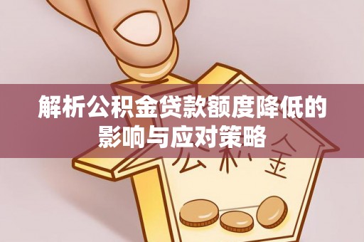 龙州解析公积金贷款额度降低的影响与应对策略