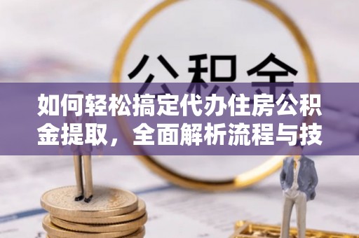龙州如何轻松搞定代办住房公积金提取，全面解析流程与技巧