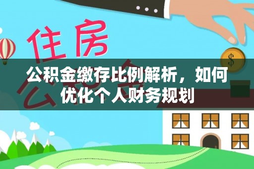 龙州公积金缴存比例解析，如何优化个人财务规划