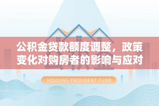 龙州公积金贷款额度调整，政策变化对购房者的影响与应对策略