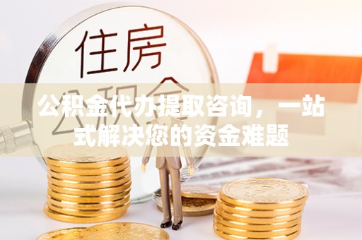 龙州公积金代办提取咨询，一站式解决您的资金难题