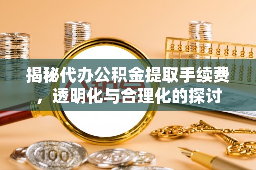 龙州揭秘代办公积金提取手续费，透明化与合理化的探讨