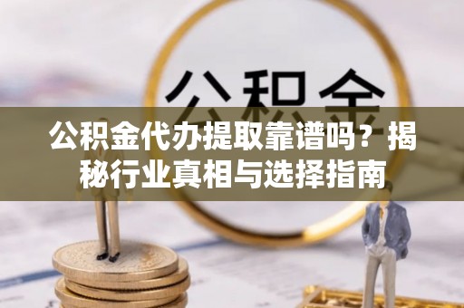 龙州公积金代办提取靠谱吗？揭秘行业真相与选择指南