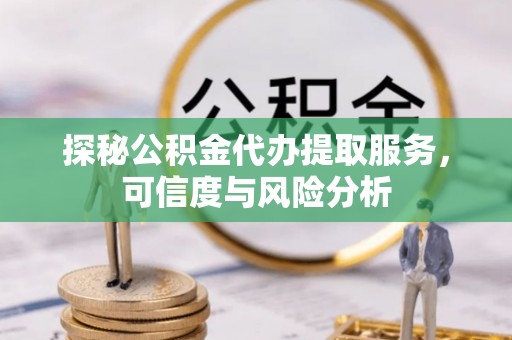 龙州探秘公积金代办提取服务，可信度与风险分析