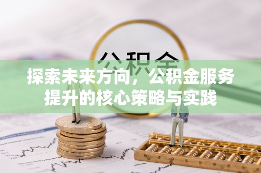 龙州探索未来方向，公积金服务提升的核心策略与实践