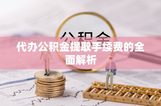 龙州代办公积金提取手续费的全面解析