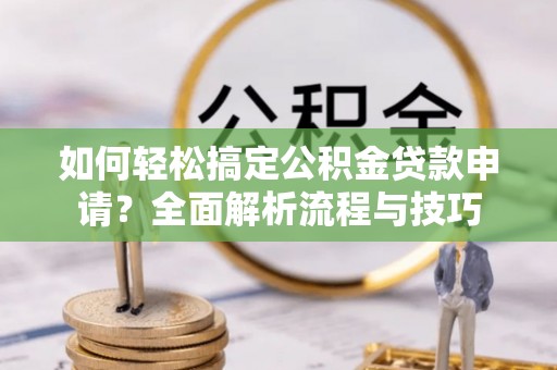 龙州如何轻松搞定公积金贷款申请？全面解析流程与技巧
