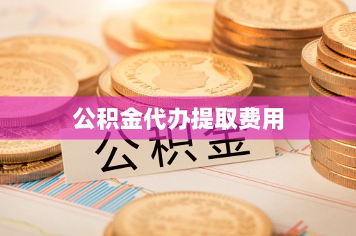 龙州公积金代办提取费用