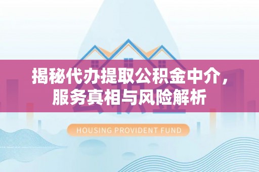 龙州揭秘代办提取公积金中介，服务真相与风险解析
