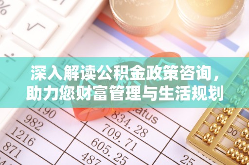 龙州深入解读公积金政策咨询，助力您财富管理与生活规划