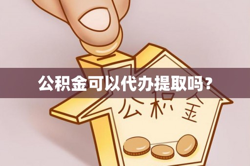 龙州公积金可以代办提取吗？