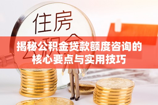 龙州揭秘公积金贷款额度咨询的核心要点与实用技巧