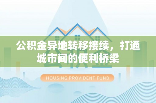龙州公积金异地转移接续，打通城市间的便利桥梁
