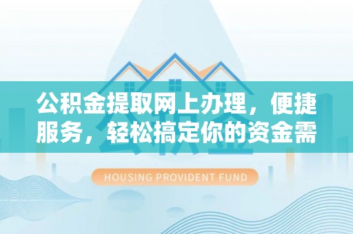 龙州公积金提取网上办理，便捷服务，轻松搞定你的资金需求